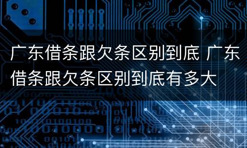 广东借条跟欠条区别到底 广东借条跟欠条区别到底有多大