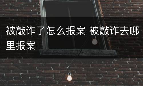 被敲诈了怎么报案 被敲诈去哪里报案