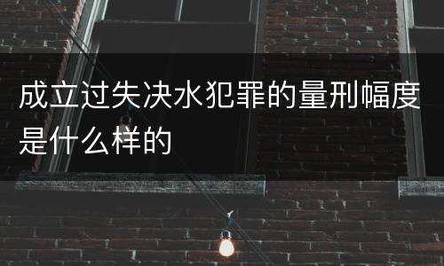 成立过失决水犯罪的量刑幅度是什么样的