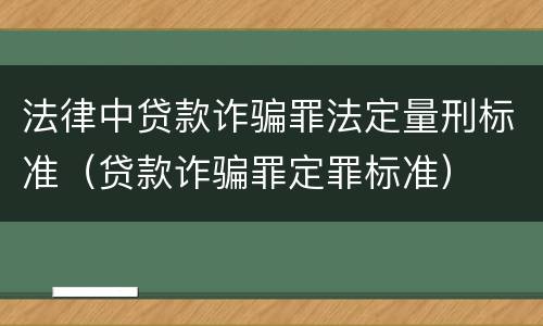 法律中贷款诈骗罪法定量刑标准（贷款诈骗罪定罪标准）