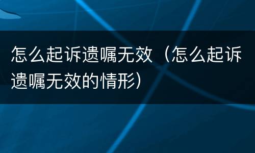 怎么起诉遗嘱无效（怎么起诉遗嘱无效的情形）