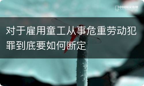 对于雇用童工从事危重劳动犯罪到底要如何断定