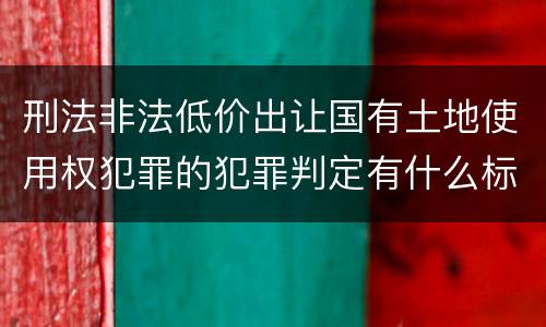 刑法非法低价出让国有土地使用权犯罪的犯罪判定有什么标准