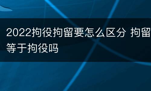 2022拘役拘留要怎么区分 拘留等于拘役吗