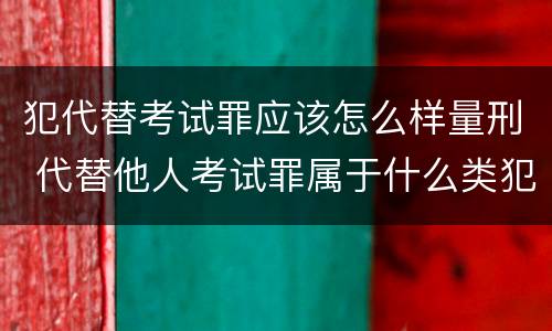 犯代替考试罪应该怎么样量刑 代替他人考试罪属于什么类犯罪