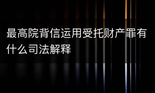 最高院背信运用受托财产罪有什么司法解释
