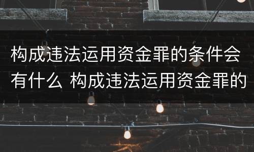 构成违法运用资金罪的条件会有什么 构成违法运用资金罪的条件会有什么处罚