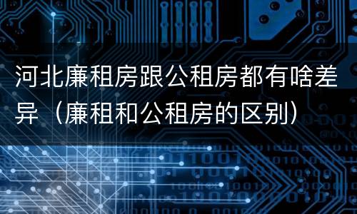 河北廉租房跟公租房都有啥差异（廉租和公租房的区别）