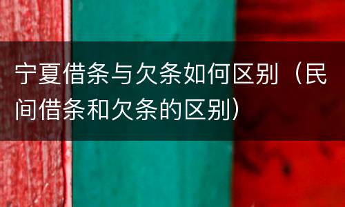 宁夏借条与欠条如何区别（民间借条和欠条的区别）