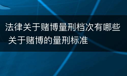 法律关于赌博量刑档次有哪些 关于赌博的量刑标准