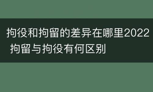 拘役和拘留的差异在哪里2022 拘留与拘役有何区别