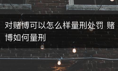 对赌博可以怎么样量刑处罚 赌博如何量刑
