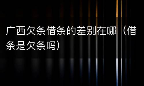 广西欠条借条的差别在哪（借条是欠条吗）