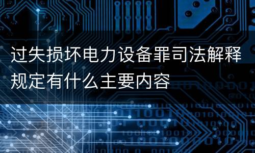 过失损坏电力设备罪司法解释规定有什么主要内容