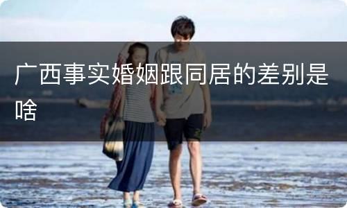 广西事实婚姻跟同居的差别是啥