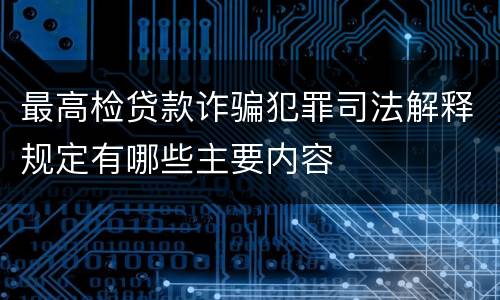 最高检贷款诈骗犯罪司法解释规定有哪些主要内容
