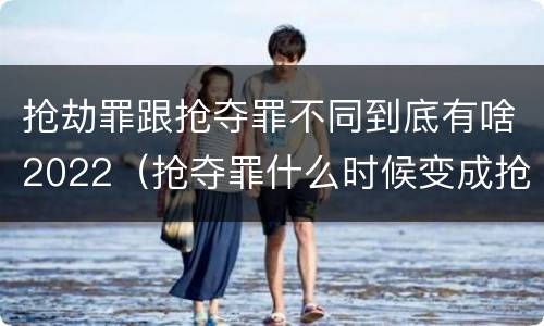 抢劫罪跟抢夺罪不同到底有啥2022（抢夺罪什么时候变成抢劫罪）
