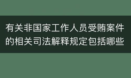 有关非国家工作人员受贿案件的相关司法解释规定包括哪些内容