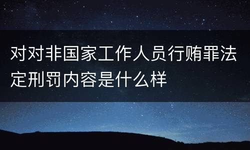 对对非国家工作人员行贿罪法定刑罚内容是什么样
