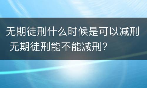 无期徒刑什么时候是可以减刑 无期徒刑能不能减刑?