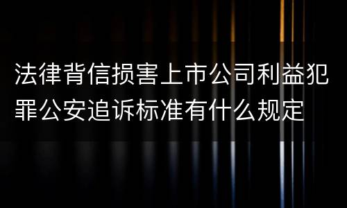 法律背信损害上市公司利益犯罪公安追诉标准有什么规定