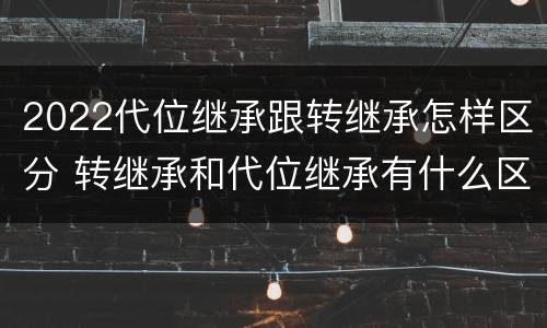2022代位继承跟转继承怎样区分 转继承和代位继承有什么区别
