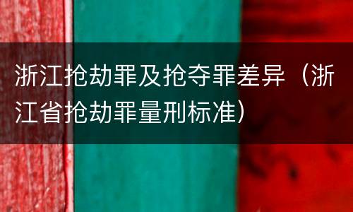 浙江抢劫罪及抢夺罪差异（浙江省抢劫罪量刑标准）