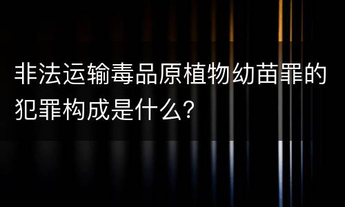 非法运输毒品原植物幼苗罪的犯罪构成是什么？