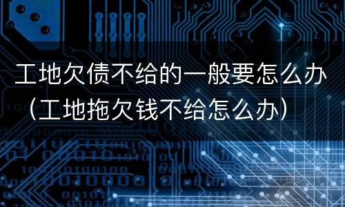 工地欠债不给的一般要怎么办（工地拖欠钱不给怎么办）