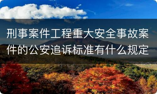 刑事案件工程重大安全事故案件的公安追诉标准有什么规定