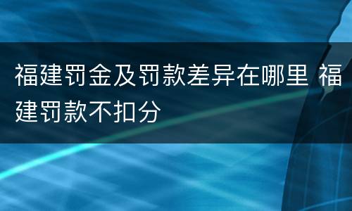 福建罚金及罚款差异在哪里 福建罚款不扣分