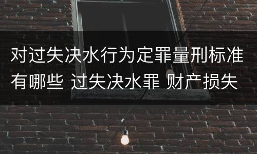 对过失决水行为定罪量刑标准有哪些 过失决水罪 财产损失标准