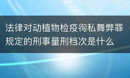 法律对动植物检疫徇私舞弊罪规定的刑事量刑档次是什么