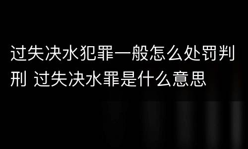 过失决水犯罪一般怎么处罚判刑 过失决水罪是什么意思