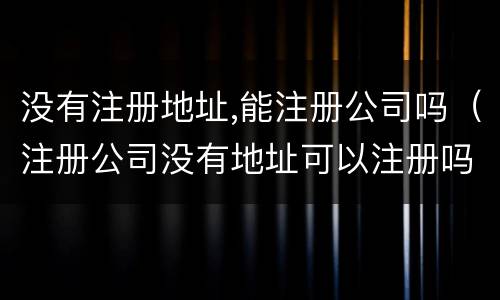 没有注册地址,能注册公司吗（注册公司没有地址可以注册吗）