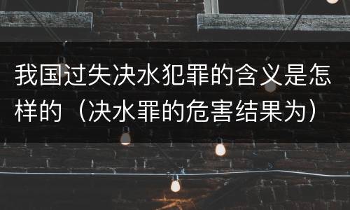 我国过失决水犯罪的含义是怎样的（决水罪的危害结果为）
