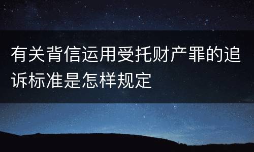 有关背信运用受托财产罪的追诉标准是怎样规定