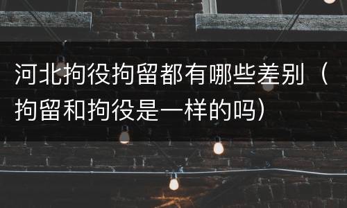 河北拘役拘留都有哪些差别（拘留和拘役是一样的吗）