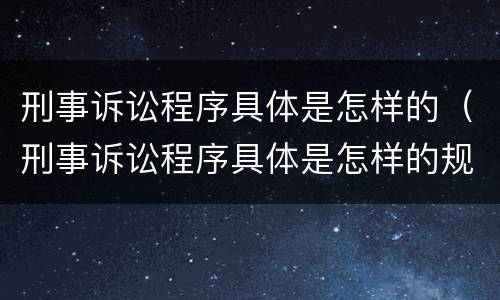 刑事诉讼程序具体是怎样的（刑事诉讼程序具体是怎样的规定）