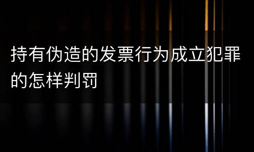 持有伪造的发票行为成立犯罪的怎样判罚
