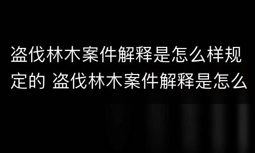 盗伐林木案件解释是怎么样规定的 盗伐林木案件解释是怎么样规定的罪名