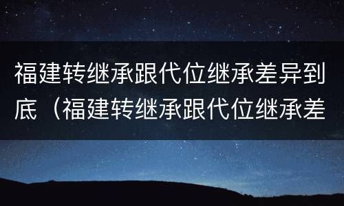 福建转继承跟代位继承差异到底（福建转继承跟代位继承差异到底多大）