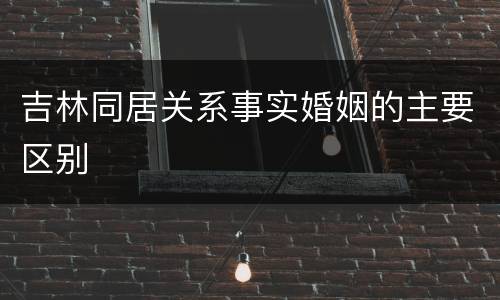吉林同居关系事实婚姻的主要区别