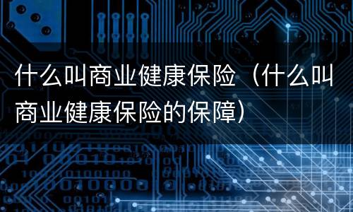什么叫商业健康保险（什么叫商业健康保险的保障）