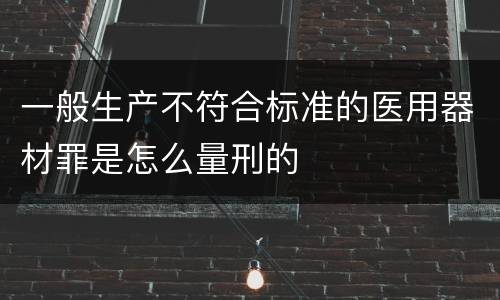 一般生产不符合标准的医用器材罪是怎么量刑的