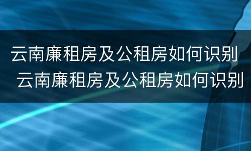 云南廉租房及公租房如何识别 云南廉租房及公租房如何识别信息