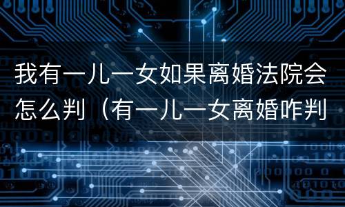 我有一儿一女如果离婚法院会怎么判（有一儿一女离婚咋判）