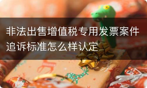 非法出售增值税专用发票案件追诉标准怎么样认定