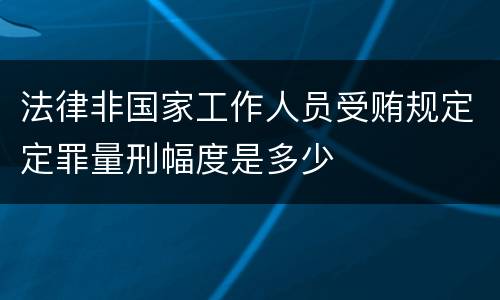 法律非国家工作人员受贿规定定罪量刑幅度是多少