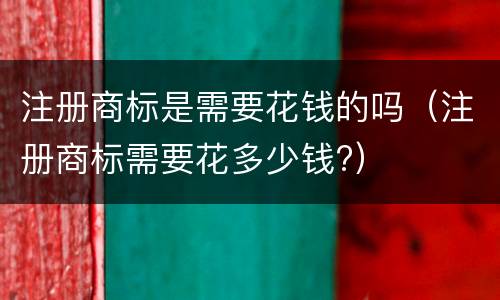 注册商标是需要花钱的吗（注册商标需要花多少钱?）